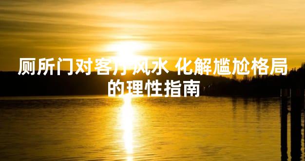 厕所门对客厅风水 化解尴尬格局的理性指南